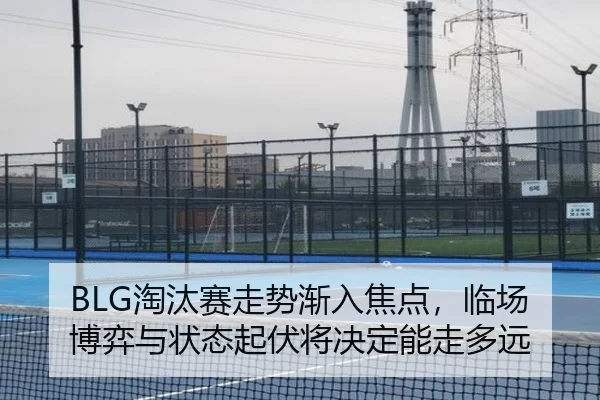 BLG淘汰赛走势渐入焦点，临场博弈与状态起伏将决定能走多远 - mktiyu